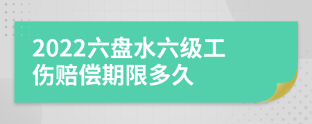 2022六盘水六级工伤赔偿期限多久