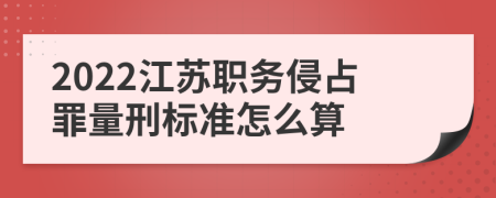 2022江苏职务侵占罪量刑标准怎么算