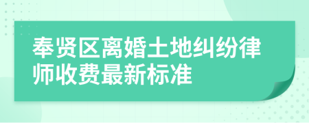 奉贤区离婚土地纠纷律师收费最新标准