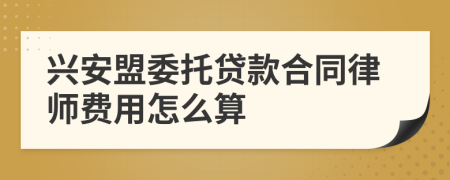 兴安盟委托贷款合同律师费用怎么算