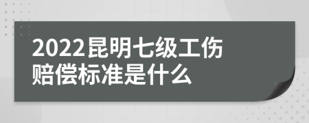 2022昆明七级工伤赔偿标准是什么