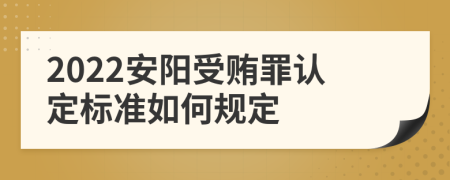 2022安阳受贿罪认定标准如何规定