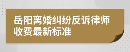 岳阳离婚纠纷反诉律师收费最新标准