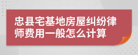 忠县宅基地房屋纠纷律师费用一般怎么计算