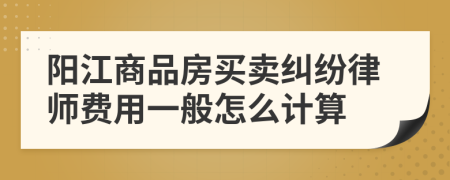 阳江商品房买卖纠纷律师费用一般怎么计算