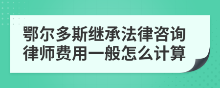 鄂尔多斯继承法律咨询律师费用一般怎么计算