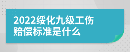 2022绥化九级工伤赔偿标准是什么