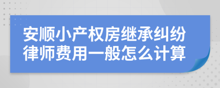 安顺小产权房继承纠纷律师费用一般怎么计算