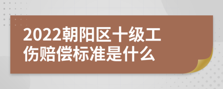 2022朝阳区十级工伤赔偿标准是什么