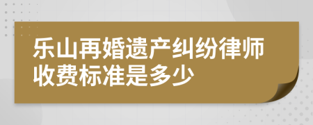 乐山再婚遗产纠纷律师收费标准是多少