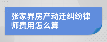 张家界房产动迁纠纷律师费用怎么算