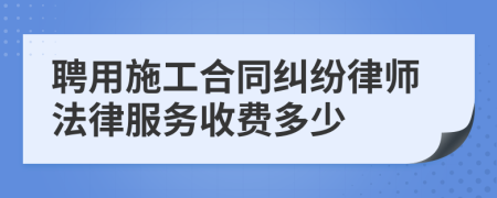 聘用施工合同纠纷律师法律服务收费多少