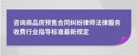 咨询商品房预售合同纠纷律师法律服务收费行业指导标准最新规定