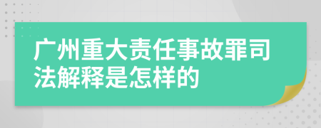 广州重大责任事故罪司法解释是怎样的