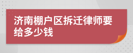 济南棚户区拆迁律师要给多少钱