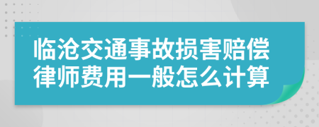 临沧交通事故损害赔偿律师费用一般怎么计算