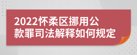 2022怀柔区挪用公款罪司法解释如何规定