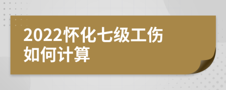 2022怀化七级工伤如何计算