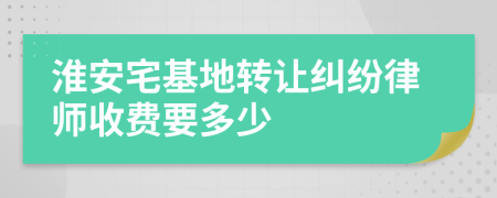 淮安宅基地转让纠纷律师收费要多少