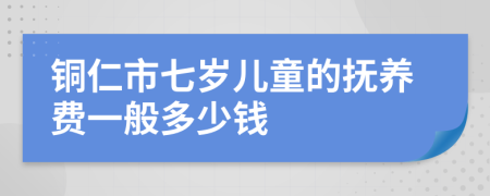 铜仁市七岁儿童的抚养费一般多少钱