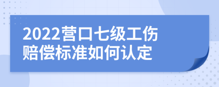 2022营口七级工伤赔偿标准如何认定