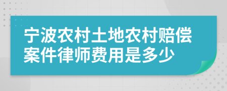 宁波农村土地农村赔偿案件律师费用是多少