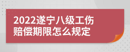 2022遂宁八级工伤赔偿期限怎么规定