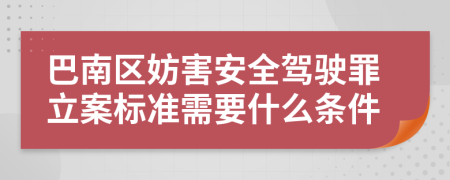 巴南区妨害安全驾驶罪立案标准需要什么条件