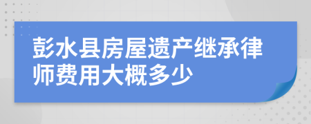 彭水县房屋遗产继承律师费用大概多少