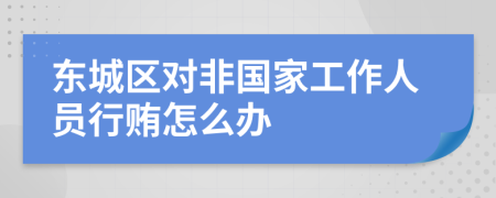 东城区对非国家工作人员行贿怎么办