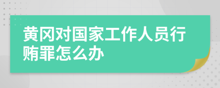 黄冈对国家工作人员行贿罪怎么办