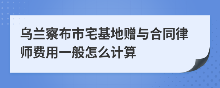 乌兰察布市宅基地赠与合同律师费用一般怎么计算
