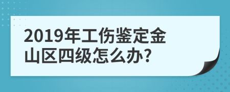 2019年工伤鉴定金山区四级怎么办?