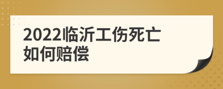 2022临沂工伤死亡如何赔偿