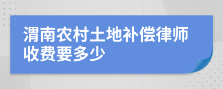 渭南农村土地补偿律师收费要多少