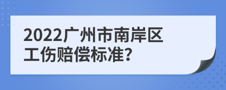 2022广州市南岸区工伤赔偿标准？