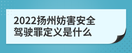 2022扬州妨害安全驾驶罪定义是什么