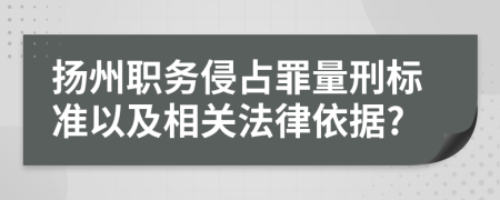 扬州职务侵占罪量刑标准以及相关法律依据?