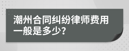 潮州合同纠纷律师费用一般是多少？