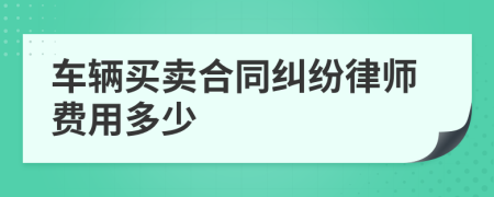 车辆买卖合同纠纷律师费用多少