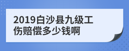 2019白沙县九级工伤赔偿多少钱啊