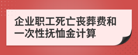 企业职工死亡丧葬费和一次性抚恤金计算