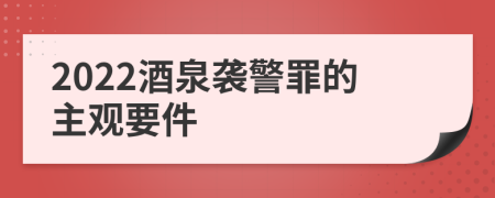 2022酒泉袭警罪的主观要件