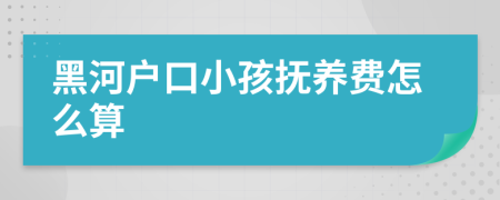 黑河户口小孩抚养费怎么算
