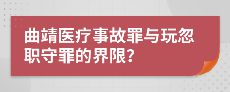 曲靖医疗事故罪与玩忽职守罪的界限？