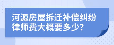 河源房屋拆迁补偿纠纷律师费大概要多少？