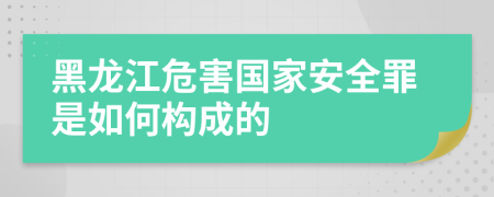 黑龙江危害国家安全罪是如何构成的