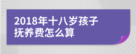 2018年十八岁孩子抚养费怎么算