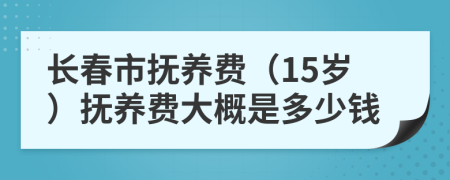 长春市抚养费（15岁）抚养费大概是多少钱