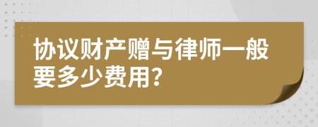 协议财产赠与律师一般要多少费用？